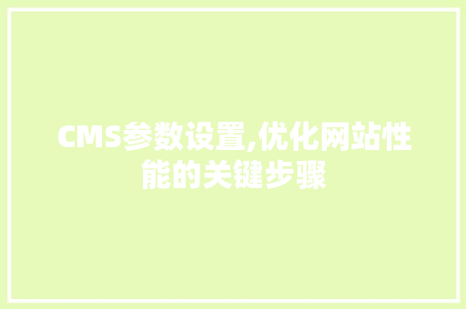 CMS参数设置,优化网站性能的关键步骤 搜狗SEO