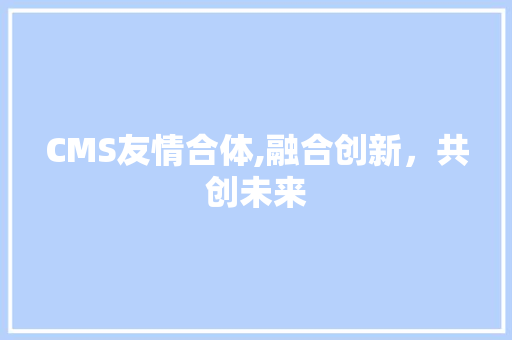 CMS友情合体,融合创新，共创未来 网站建设公司
