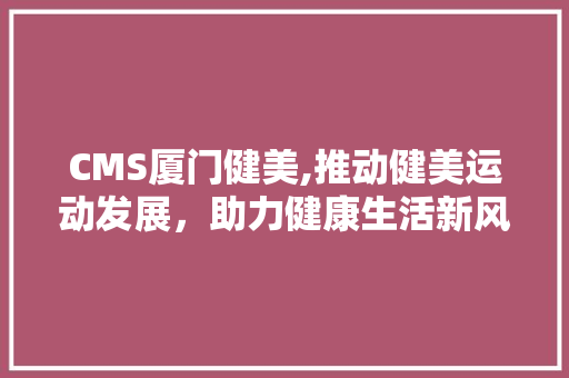 CMS厦门健美,推动健美运动发展，助力健康生活新风尚