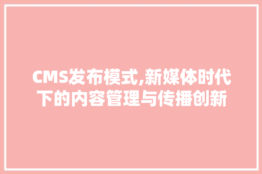 CMS发布模式,新媒体时代下的内容管理与传播创新 神马SEO