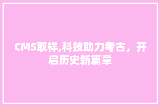 CMS取样,科技助力考古，开启历史新篇章 必应SEO