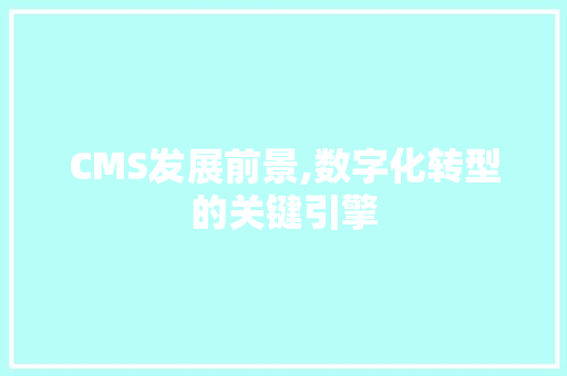 CMS发展前景,数字化转型的关键引擎