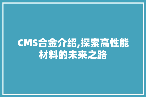 CMS合金介绍,探索高性能材料的未来之路