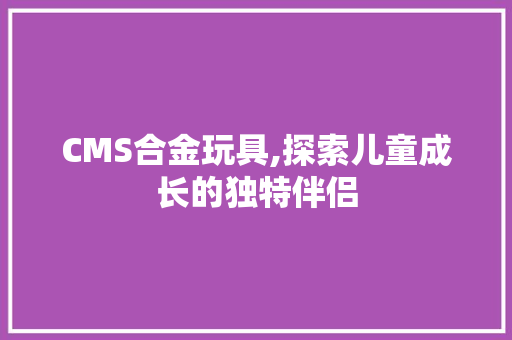 CMS合金玩具,探索儿童成长的独特伴侣 必应SEO