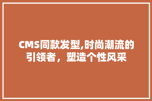 CMS同款发型,时尚潮流的引领者，塑造个性风采 网站建设公司