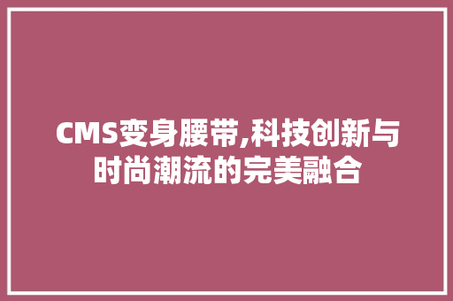 CMS变身腰带,科技创新与时尚潮流的完美融合
