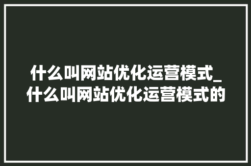 什么叫网站优化运营模式_什么叫网站优化运营模式的方法。 什么叫网站优化运营模式_什么叫网站优化运营模式的方法。 网站建设公司