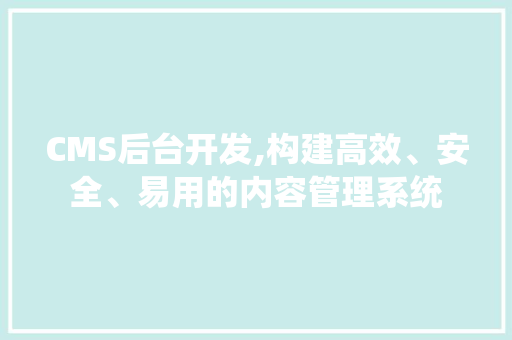 CMS后台开发,构建高效、安全、易用的内容管理系统