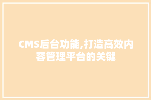 CMS后台功能,打造高效内容管理平台的关键