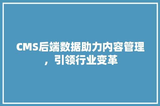 CMS后端数据助力内容管理，引领行业变革 神马SEO