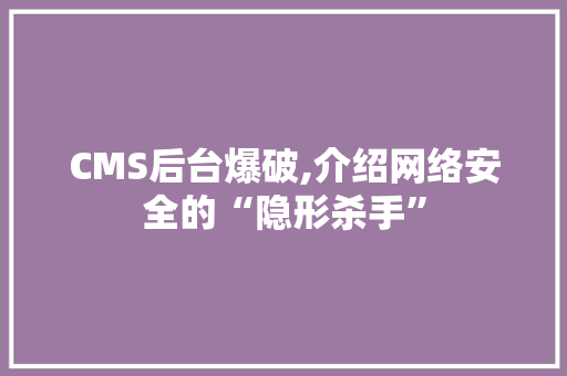 CMS后台爆破,介绍网络安全的“隐形杀手”