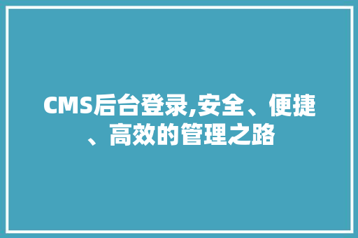 CMS后台登录,安全、便捷、高效的管理之路
