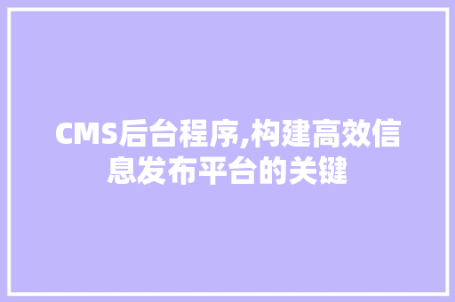 CMS后台程序,构建高效信息发布平台的关键