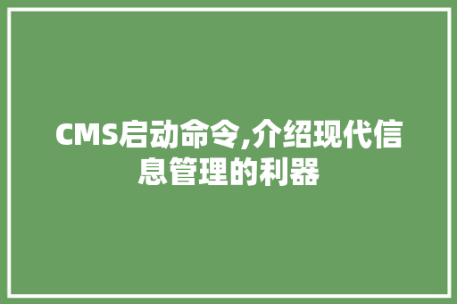 CMS启动命令,介绍现代信息管理的利器