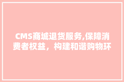 CMS商城退货服务,保障消费者权益，构建和谐购物环境
