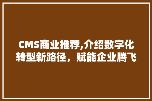 CMS商业推荐,介绍数字化转型新路径，赋能企业腾飞