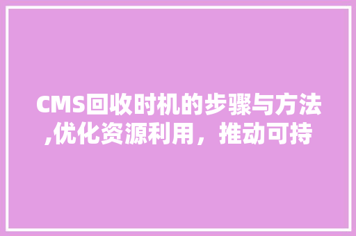 CMS回收时机的步骤与方法,优化资源利用，推动可持续发展