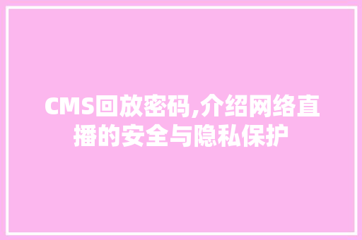 CMS回放密码,介绍网络直播的安全与隐私保护 搜狗SEO