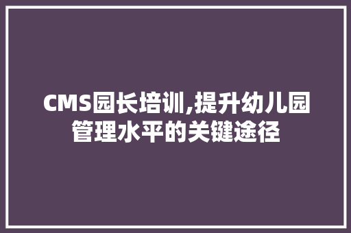 CMS园长培训,提升幼儿园管理水平的关键途径