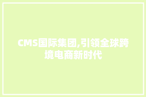 CMS国际集团,引领全球跨境电商新时代 神马SEO