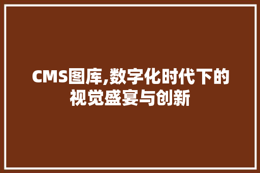 CMS图库,数字化时代下的视觉盛宴与创新