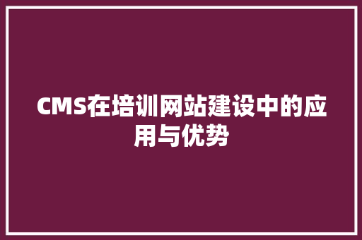 CMS在培训网站建设中的应用与优势