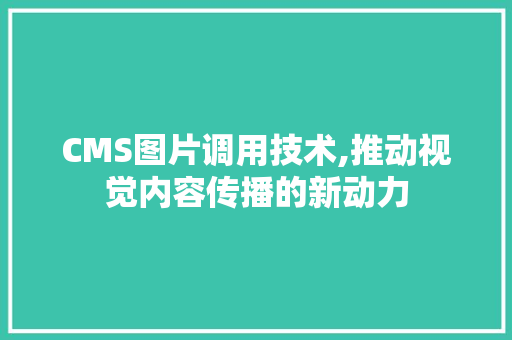 CMS图片调用技术,推动视觉内容传播的新动力