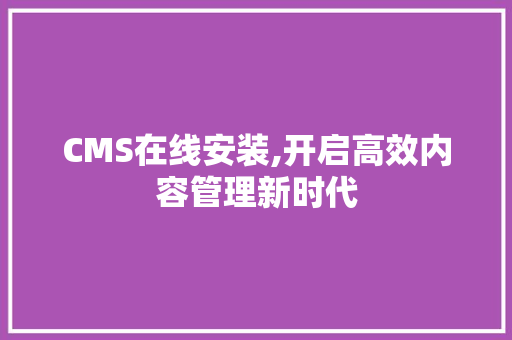 CMS在线安装,开启高效内容管理新时代