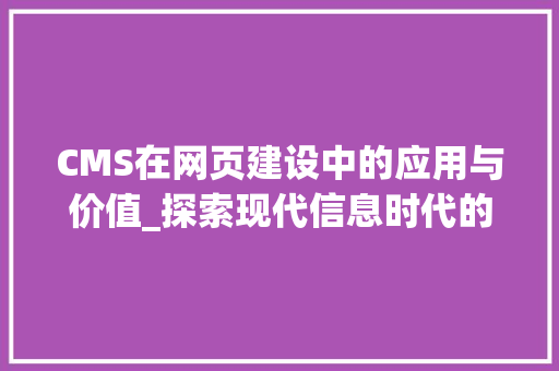 CMS在网页建设中的应用与价值_探索现代信息时代的传播之路 SEO关键词