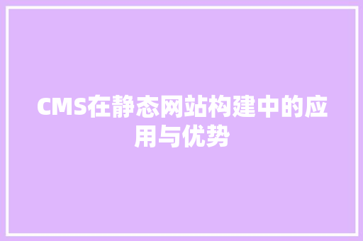 CMS在静态网站构建中的应用与优势 神马SEO