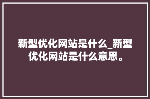 新型优化网站是什么_新型优化网站是什么意思。 新型优化网站是什么_新型优化网站是什么意思。 神马SEO