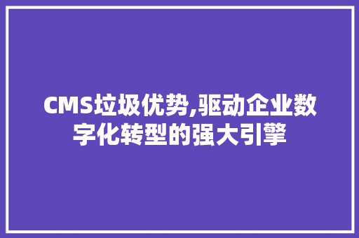 CMS垃圾优势,驱动企业数字化转型的强大引擎 神马SEO