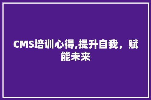 CMS培训心得,提升自我，赋能未来 搜狗SEO