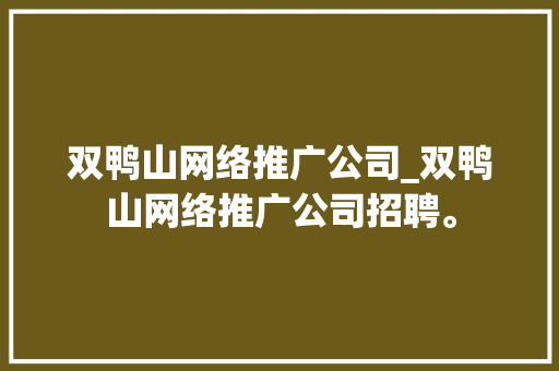 双鸭山网络推广公司_双鸭山网络推广公司招聘。