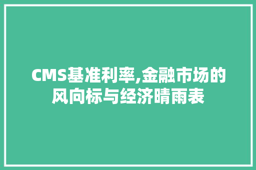 CMS基准利率,金融市场的风向标与经济晴雨表 百度SEO CMS基准利率,金融市场的风向标与经济晴雨表 百度SEO