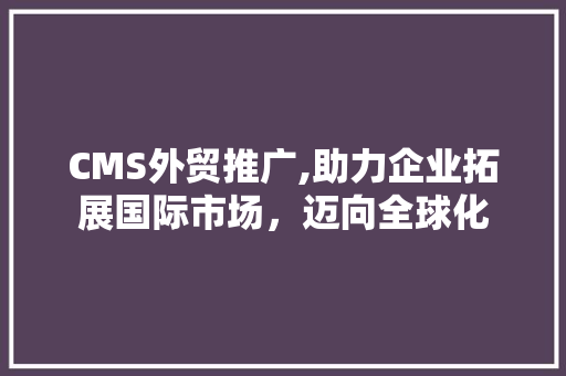 CMS外贸推广,助力企业拓展国际市场,迈向全球化 百度SEO CMS外贸推广,助力企业拓展国际市场,迈向全球化 百度SEO
