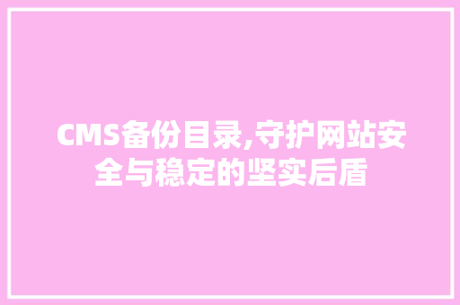 CMS备份目录,守护网站安全与稳定的坚实后盾