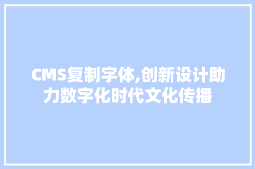 CMS复制字体,创新设计助力数字化时代文化传播 百度SEO
