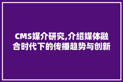 CMS媒介研究,介绍媒体融合时代下的传播趋势与创新路径