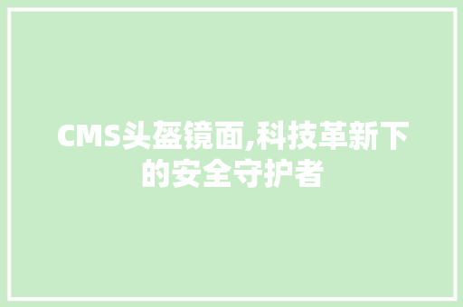 CMS头盔镜面,科技革新下的安全守护者