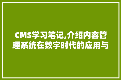 CMS学习笔记,介绍内容管理系统在数字时代的应用与价值