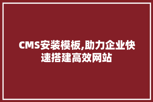 CMS安装模板,助力企业快速搭建高效网站 神马SEO