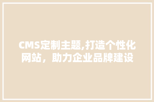 CMS定制主题,打造个性化网站，助力企业品牌建设
