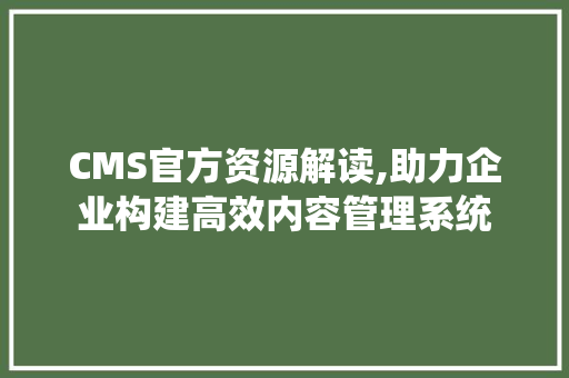 CMS官方资源解读,助力企业构建高效内容管理系统