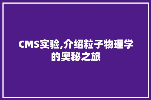 CMS实验,介绍粒子物理学的奥秘之旅