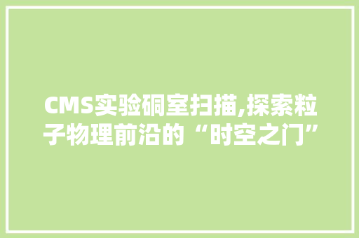 CMS实验硐室扫描,探索粒子物理前沿的“时空之门” 搜狗SEO CMS实验硐室扫描,探索粒子物理前沿的“时空之门” 搜狗SEO