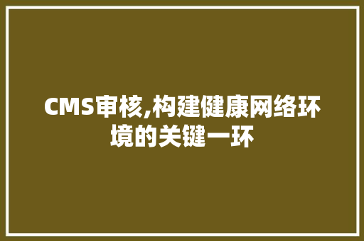 CMS审核,构建健康网络环境的关键一环
