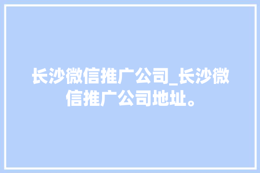 长沙微信推广公司_长沙微信推广公司地址。 长沙微信推广公司_长沙微信推广公司地址。 网站建设公司