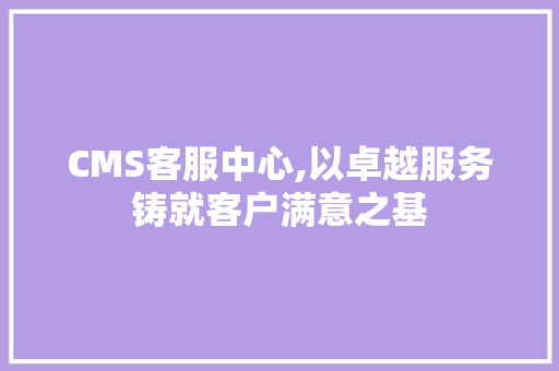 CMS客服中心,以卓越服务铸就客户满意之基