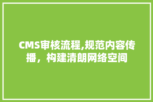 CMS审核流程,规范内容传播，构建清朗网络空间